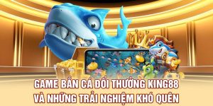 Game Bắn Cá Đổi Thưởng King88 Và Những Trải Nghiệm Khó Quên