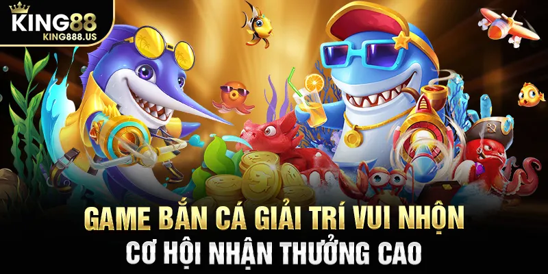 Game bắn cá giải trí vui nhộn cơ hội nhận thưởng cao