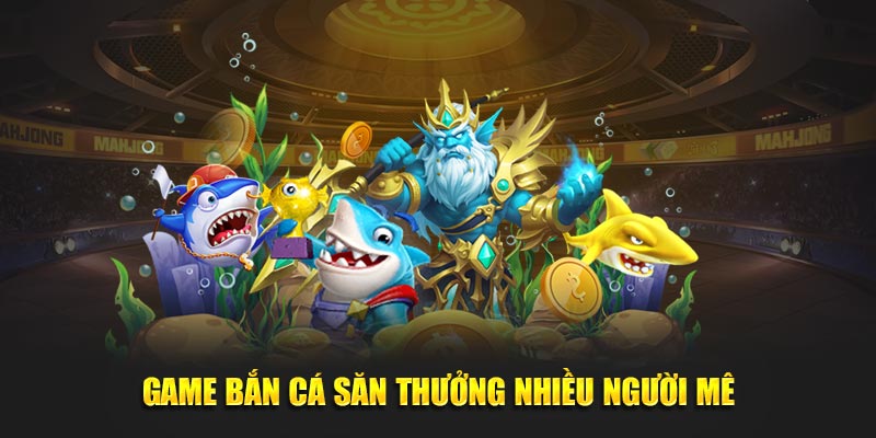 Game bắn cá săn thưởng nhiều người mê