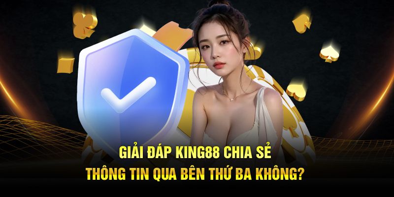 Giải đáp King88 chia sẻ thông tin qua bên thứ ba không?