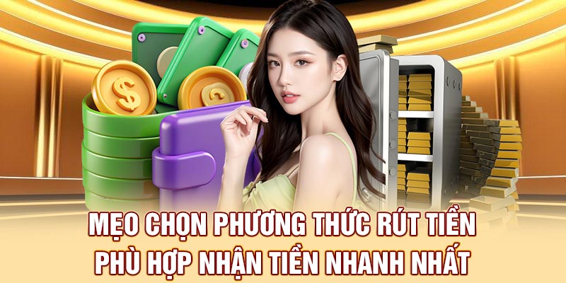 Mẹo chọn phương thức rút tiền phù hợp nhận tiền nhanh nhất